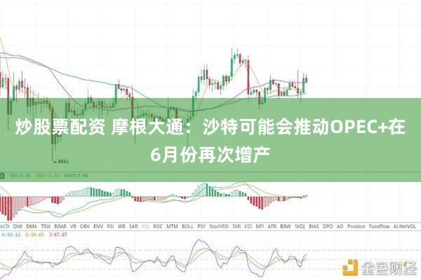 炒股票配资 摩根大通：沙特可能会推动OPEC+在6月份再次增产