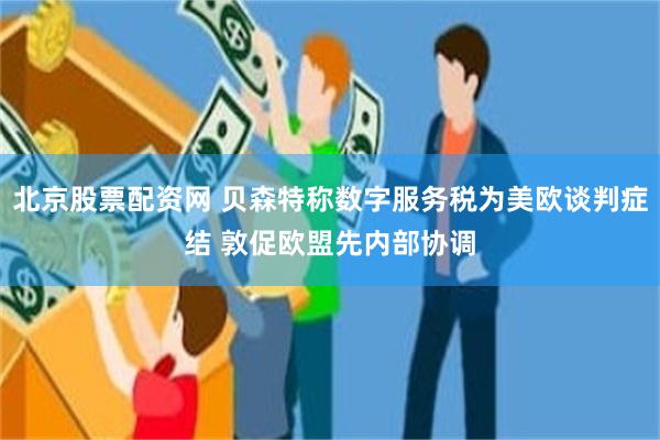 北京股票配资网 贝森特称数字服务税为美欧谈判症结 敦促欧盟先内部协调