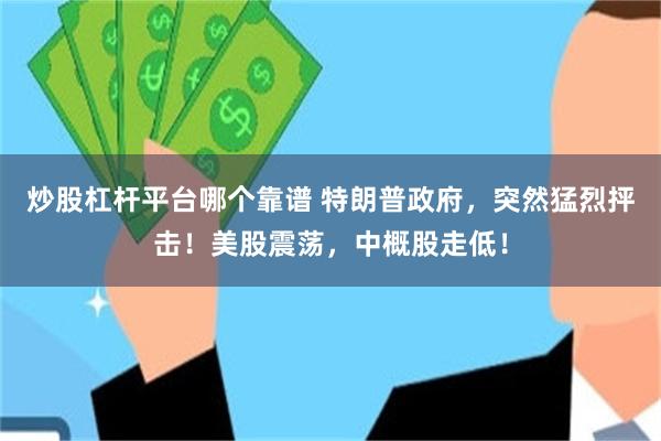 炒股杠杆平台哪个靠谱 特朗普政府，突然猛烈抨击！美股震荡，中概股走低！