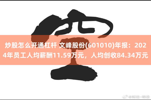 炒股怎么开通杠杆 文峰股份(601010)年报：2024年员工人均薪酬11.59万元，人均创收84.34万元