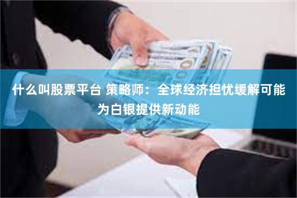 什么叫股票平台 策略师：全球经济担忧缓解可能为白银提供新动能