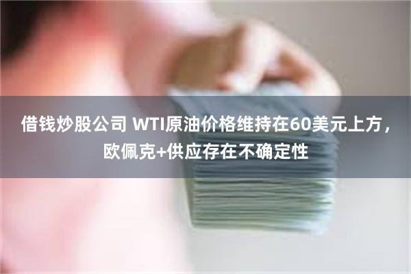 借钱炒股公司 WTI原油价格维持在60美元上方，欧佩克+供应存在不确定性