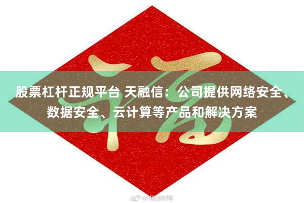 股票杠杆正规平台 天融信：公司提供网络安全、数据安全、云计算等产品和解决方案