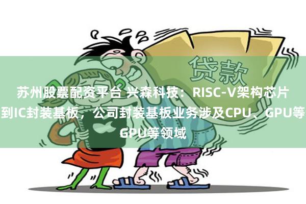 苏州股票配资平台 兴森科技：RISC-V架构芯片需用到IC封装基板，公司封装基板业务涉及CPU、GPU等领域