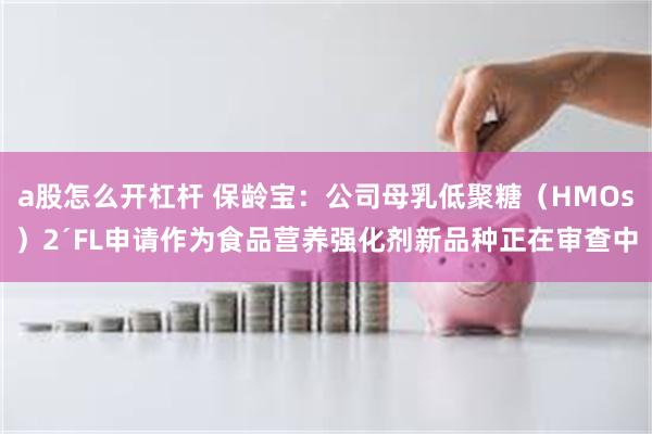 a股怎么开杠杆 保龄宝：公司母乳低聚糖（HMOs）2´FL申请作为食品营养强化剂新品种正在审查中