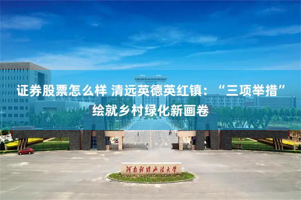 证券股票怎么样 清远英德英红镇：“三项举措”绘就乡村绿化新画卷