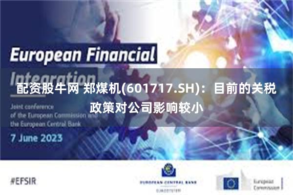 配资股牛网 郑煤机(601717.SH)：目前的关税政策对公司影响较小