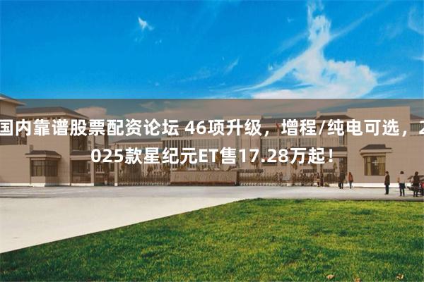 国内靠谱股票配资论坛 46项升级，增程/纯电可选，2025款星纪元ET售17.28万起！
