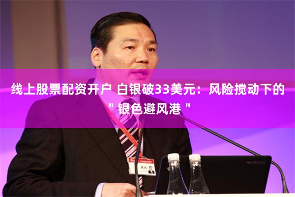 线上股票配资开户 白银破33美元：风险搅动下的＂银色避风港＂