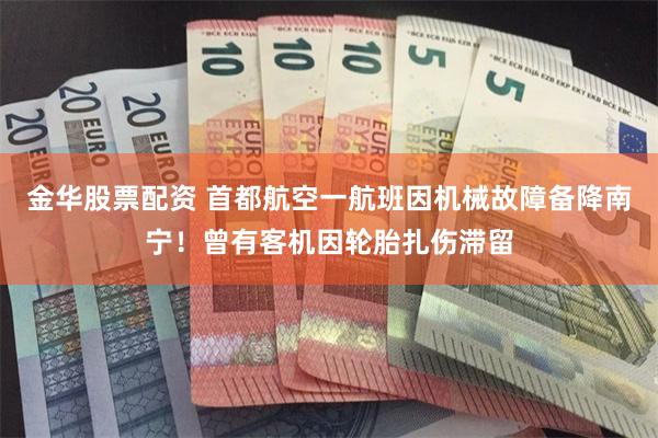 金华股票配资 首都航空一航班因机械故障备降南宁！曾有客机因轮胎扎伤滞留