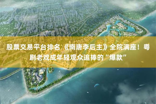 股票交易平台排名 《南唐李后主》全院满座！粤剧老戏成年轻观众追捧的“爆款”