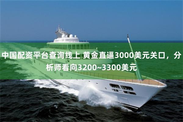 中国配资平台查询线上 黄金直逼3000美元关口，分析师看向3200~3300美元