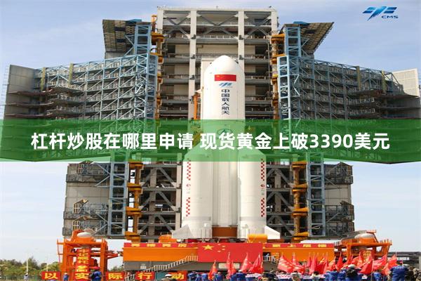 杠杆炒股在哪里申请 现货黄金上破3390美元