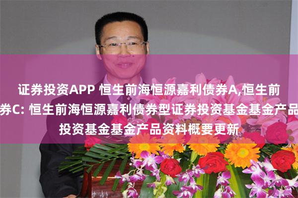 证券投资APP 恒生前海恒源嘉利债券A,恒生前海恒源嘉利债券C: 恒生前海恒源嘉利债券型证券投资基金基金产品资料概要更新