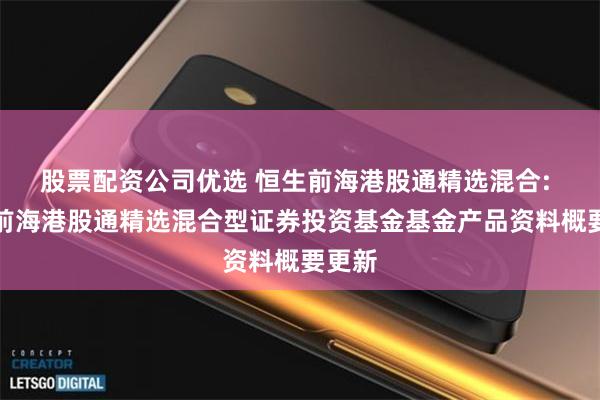 股票配资公司优选 恒生前海港股通精选混合: 恒生前海港股通精选混合型证券投资基金基金产品资料概要更新