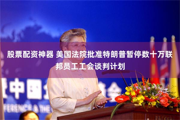 股票配资神器 美国法院批准特朗普暂停数十万联邦员工工会谈判计划