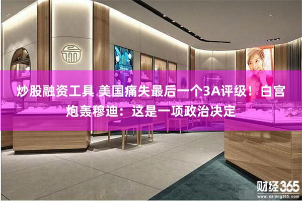 炒股融资工具 美国痛失最后一个3A评级！白宫炮轰穆迪：这是一项政治决定