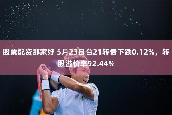 股票配资那家好 5月23日台21转债下跌0.12%，转股溢价率92.44%