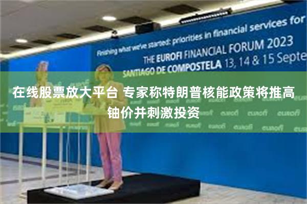 在线股票放大平台 专家称特朗普核能政策将推高铀价并刺激投资