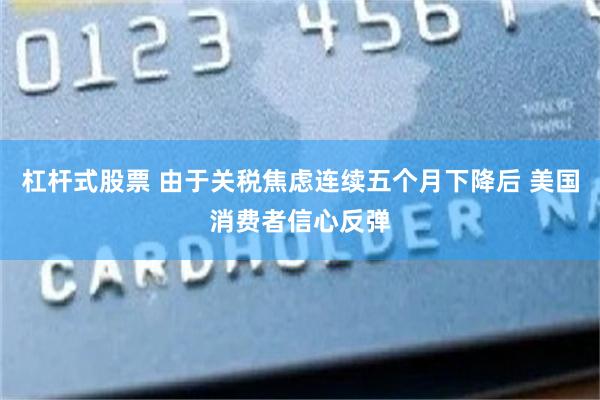 杠杆式股票 由于关税焦虑连续五个月下降后 美国消费者信心反弹