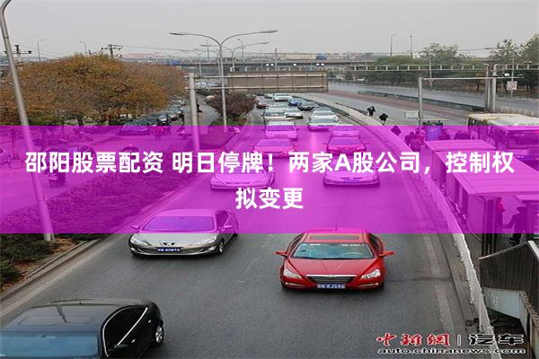 邵阳股票配资 明日停牌！两家A股公司，控制权拟变更