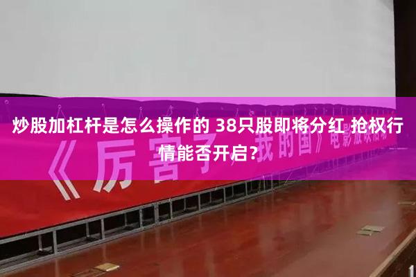 炒股加杠杆是怎么操作的 38只股即将分红 抢权行情能否开启?