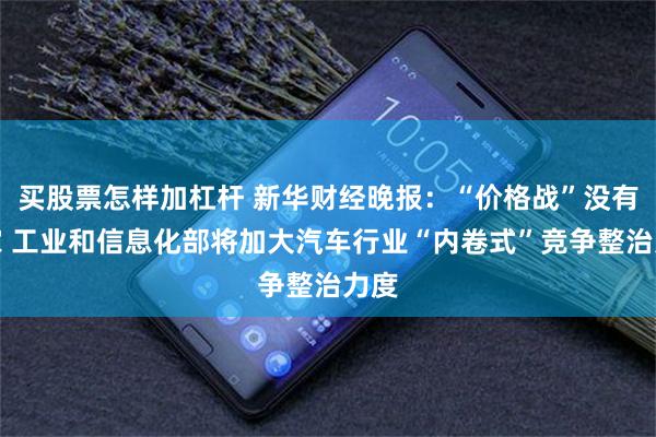 买股票怎样加杠杆 新华财经晚报：“价格战”没有赢家 工业和信息化部将加大汽车行业“内卷式”竞争整治力度