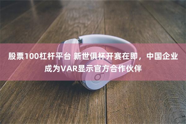 股票100杠杆平台 新世俱杯开赛在即，中国企业成为VAR显示官方合作伙伴