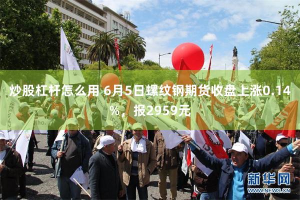 炒股杠杆怎么用 6月5日螺纹钢期货收盘上涨0.14%，报2959元
