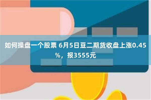 如何操盘一个股票 6月5日豆二期货收盘上涨0.45%，报3555元