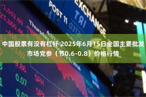 中国股票有没有杠杆 2025年6月15日全国主要批发市场党参（节0.6-0.8）价格行情