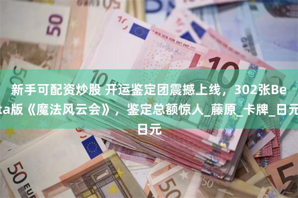 新手可配资炒股 开运鉴定团震撼上线，302张Beta版《魔法风云会》，鉴定总额惊人_藤原_卡牌_日元