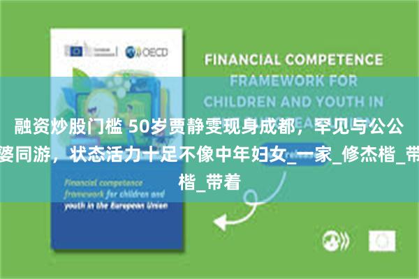 融资炒股门槛 50岁贾静雯现身成都，罕见与公公婆婆同游，状态活力十足不像中年妇女_一家_修杰楷_带着