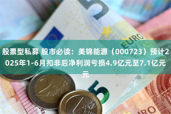 股票型私募 股市必读：美锦能源（000723）预计2025年1-6月扣非后净利润亏损4.9亿元至7.1亿元