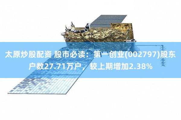 太原炒股配资 股市必读：第一创业(002797)股东户数27.71万户，较上期增加2.38%