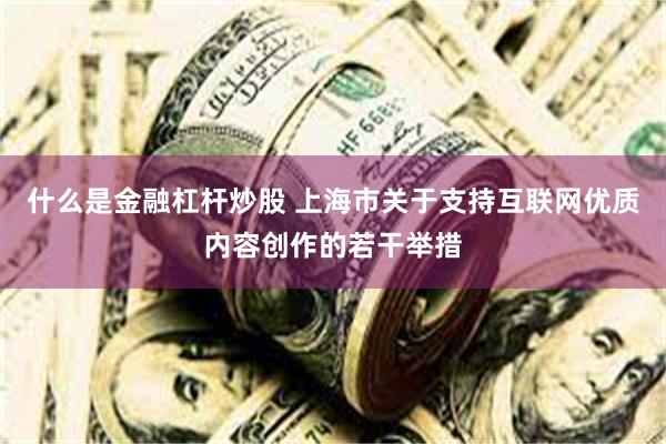 什么是金融杠杆炒股 上海市关于支持互联网优质内容创作的若干举措