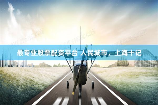 最专业股票配资平台 人民城市，上海十记