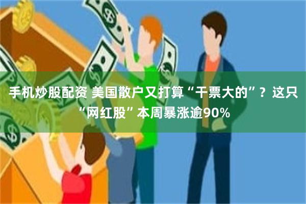 手机炒股配资 美国散户又打算“干票大的”？这只“网红股”本周暴涨逾90%