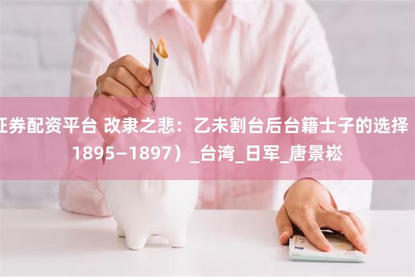 证券配资平台 改隶之悲：乙未割台后台籍士子的选择（1895—1897）_台湾_日军_唐景崧