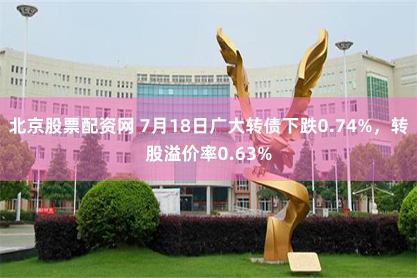 北京股票配资网 7月18日广大转债下跌0.74%，转股溢价率0.63%