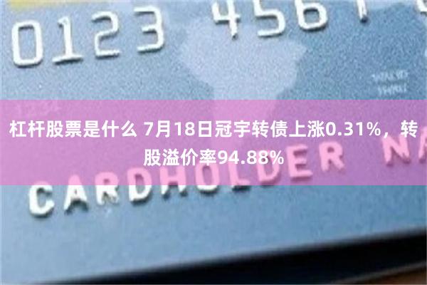 杠杆股票是什么 7月18日冠宇转债上涨0.31%，转股溢价率94.88%