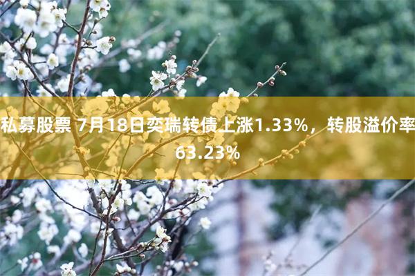 私募股票 7月18日奕瑞转债上涨1.33%，转股溢价率63.23%