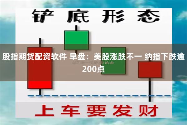股指期货配资软件 早盘：美股涨跌不一 纳指下跌逾200点