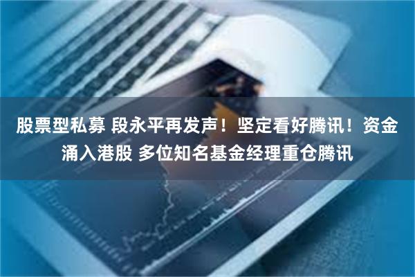 股票型私募 段永平再发声！坚定看好腾讯！资金涌入港股 多位知名基金经理重仓腾讯