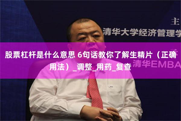 股票杠杆是什么意思 6句话教你了解生精片（正确用法）_调整_用药_复查