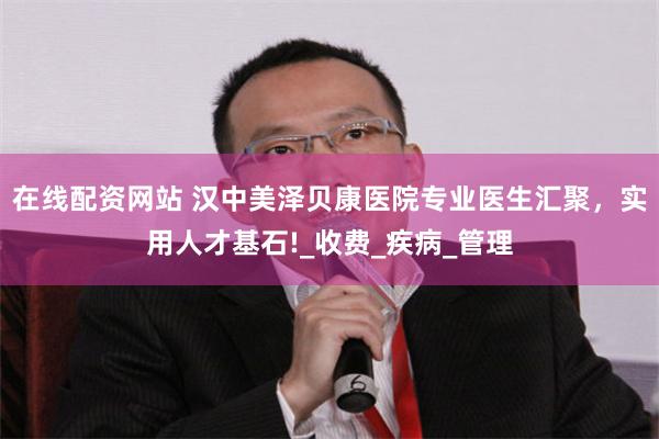 在线配资网站 汉中美泽贝康医院专业医生汇聚，实用人才基石!_收费_疾病_管理