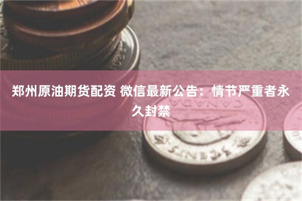 郑州原油期货配资 微信最新公告：情节严重者永久封禁