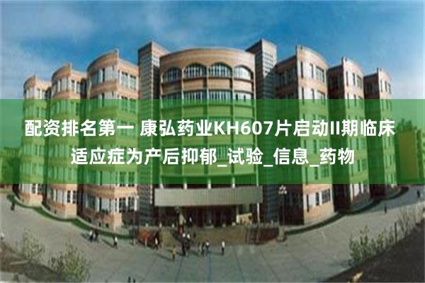 配资排名第一 康弘药业KH607片启动II期临床 适应症为产后抑郁_试验_信息_药物