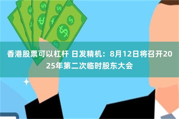 香港股票可以杠杆 日发精机：8月12日将召开2025年第二次临时股东大会