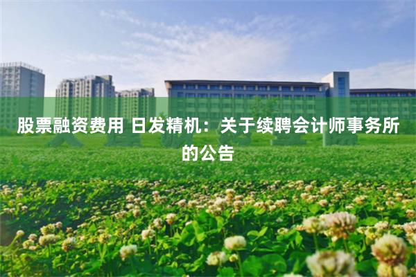 股票融资费用 日发精机：关于续聘会计师事务所的公告